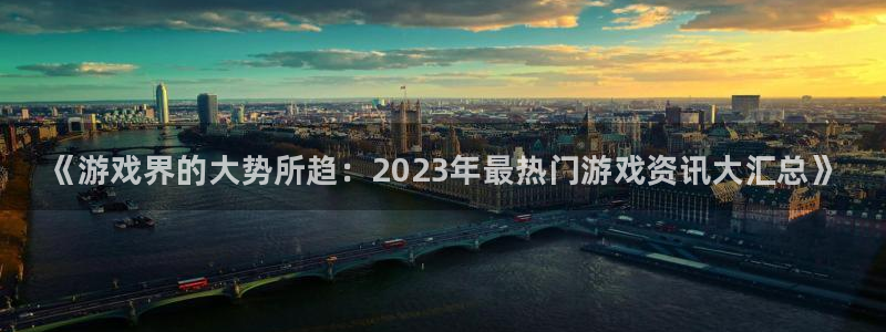 赢咖娱乐平台：《游戏界的大势所趋：2023年最热门游戏资讯大