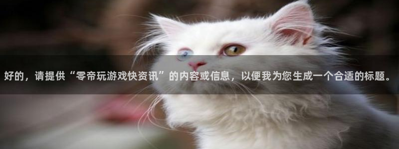赢咖娱乐2首页登录：好的，请提供“零帝玩游戏快资讯”的内容或