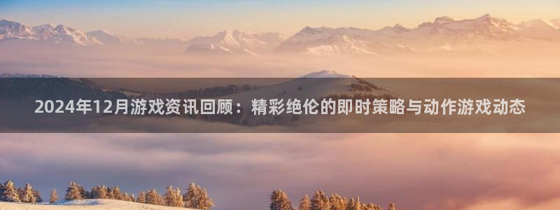 赢咖娱乐登陆测速：2024年12月游戏资讯回顾：精彩绝伦的即