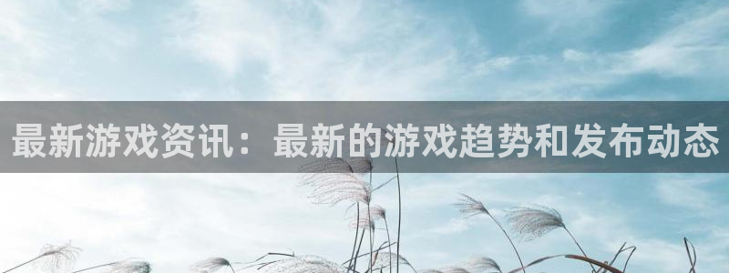 赢咖娱乐app下载地址：最新游戏资讯：最新的游戏趋势和发布动