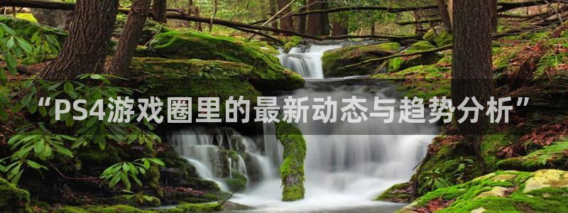 赢咖娱乐app下载：“PS4游戏圈里的最新动态与趋势分析”
