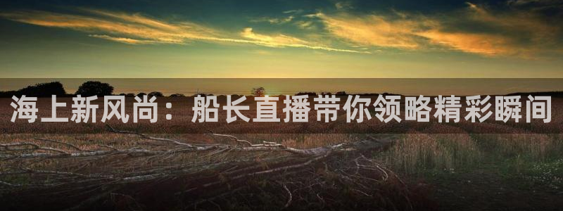 833比赛直播观看：海上新风尚：船长直播带你领略精彩瞬间