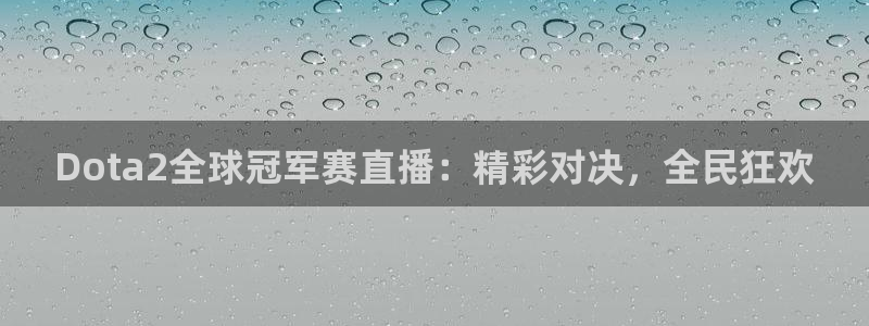 833直播足球比赛视频：Dota2全球冠军赛直播：精彩对决，全民狂欢