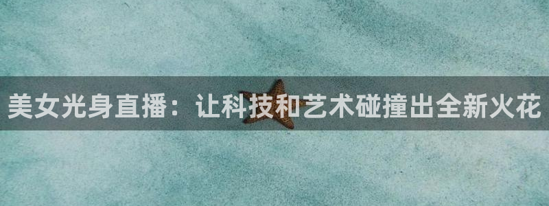 833体育在线直播在线看：美女光身直播：让科技和艺术碰撞出全新火花